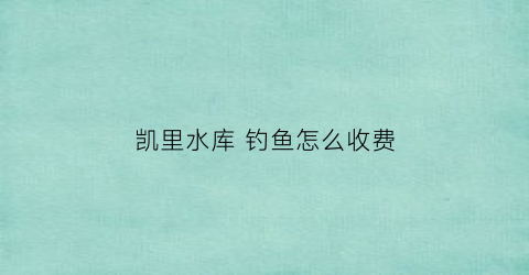 凯里水库 钓鱼怎么收费